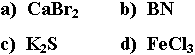 a) CaBr2   b) BN     c)
K2S    d) FeCl3