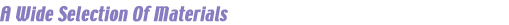 A WIDE SELECTION OF MATERIALS