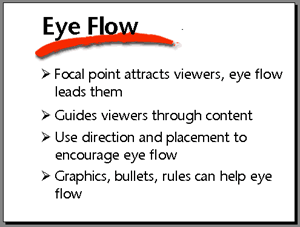 Eye flow. Focal point attracts viewers, eye flow leads them. Guides viewers through content. Use direction and placement to encourage eye flow. Graphics, bullets, rules can help eye flow.