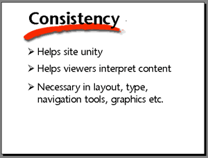 Consistency. Helps site unity. Helps viewers interpret content. Necessary in layout, type, navigation tools, graphics etc.